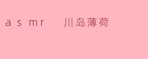 探索ASMR的魅力:川岛薄荷的声音世界